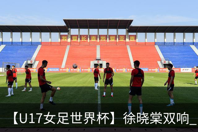 【U17女足世界杯】徐晓棠双响 中国队3比0肯尼亚队