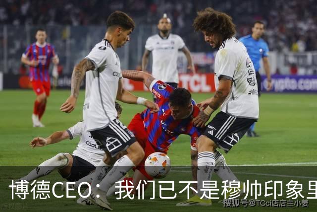 博德CEO：我们已不是穆帅印象里的球队，当年他都不愿在这训练