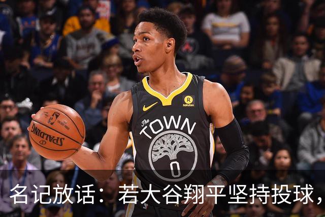 名记放话：若大谷翔平坚持投球，道奇应考虑交易他
